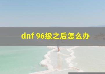 dnf 96级之后怎么办